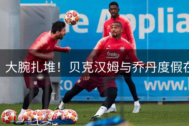 大腕扎堆！贝克汉姆与乔丹度假在餐厅偶遇，同场还有费兰略伦特